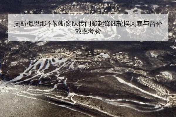 奥斯梅恩那不勒斯离队传闻掀起锋线轮换风暴与替补效率考验