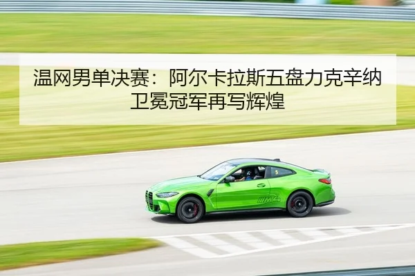 温网男单决赛：阿尔卡拉斯五盘力克辛纳 卫冕冠军再写辉煌